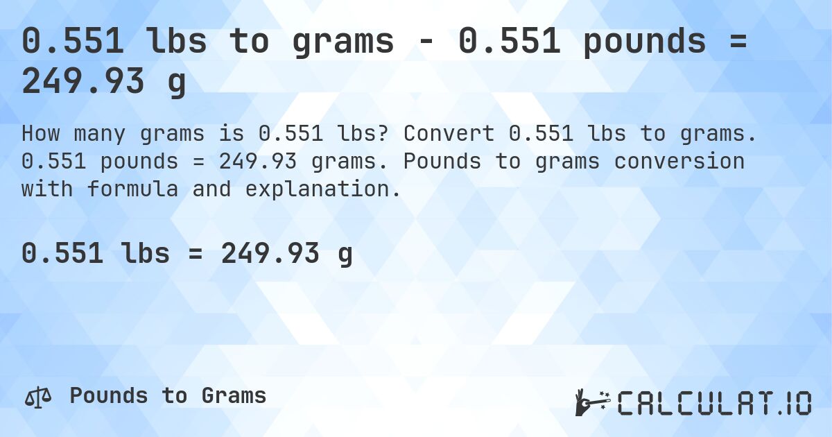 0.551 lbs to grams - 0.551 pounds = 249.93 g. Convert 0.551 lbs to grams. 0.551 pounds = 249.93 grams. Pounds to grams conversion with formula and explanation.