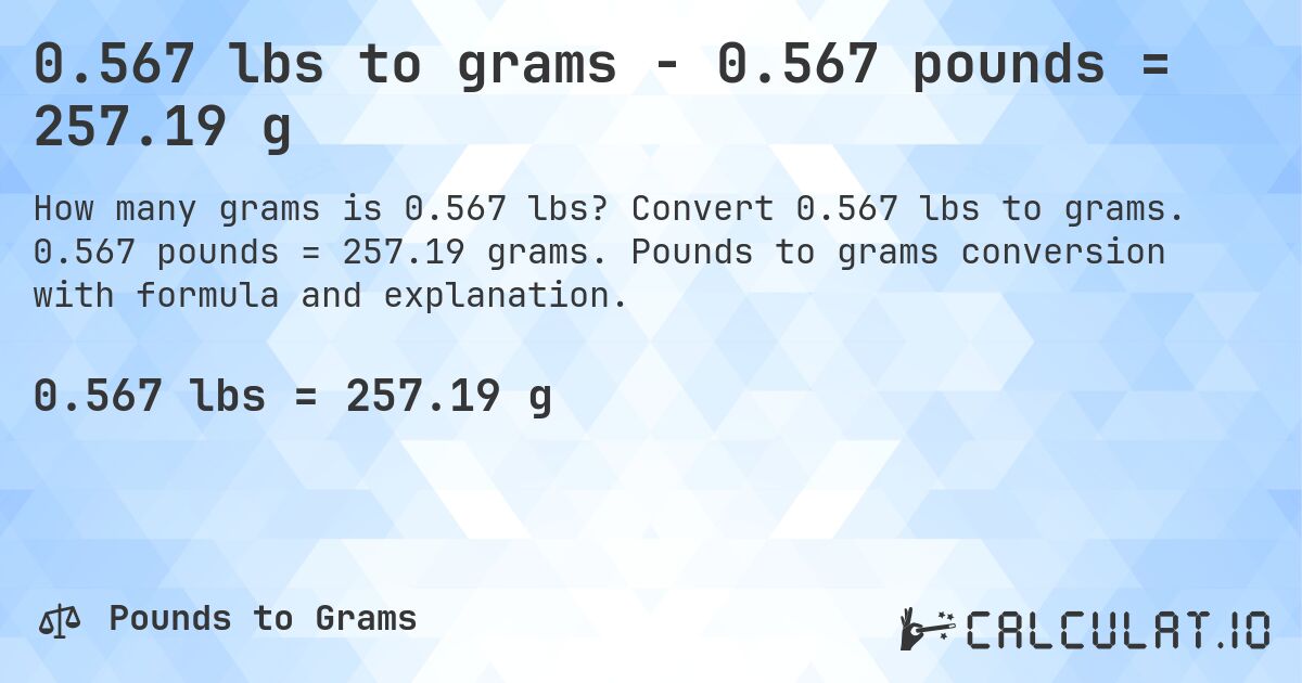 0.567 lbs to grams - 0.567 pounds = 257.19 g. Convert 0.567 lbs to grams. 0.567 pounds = 257.19 grams. Pounds to grams conversion with formula and explanation.