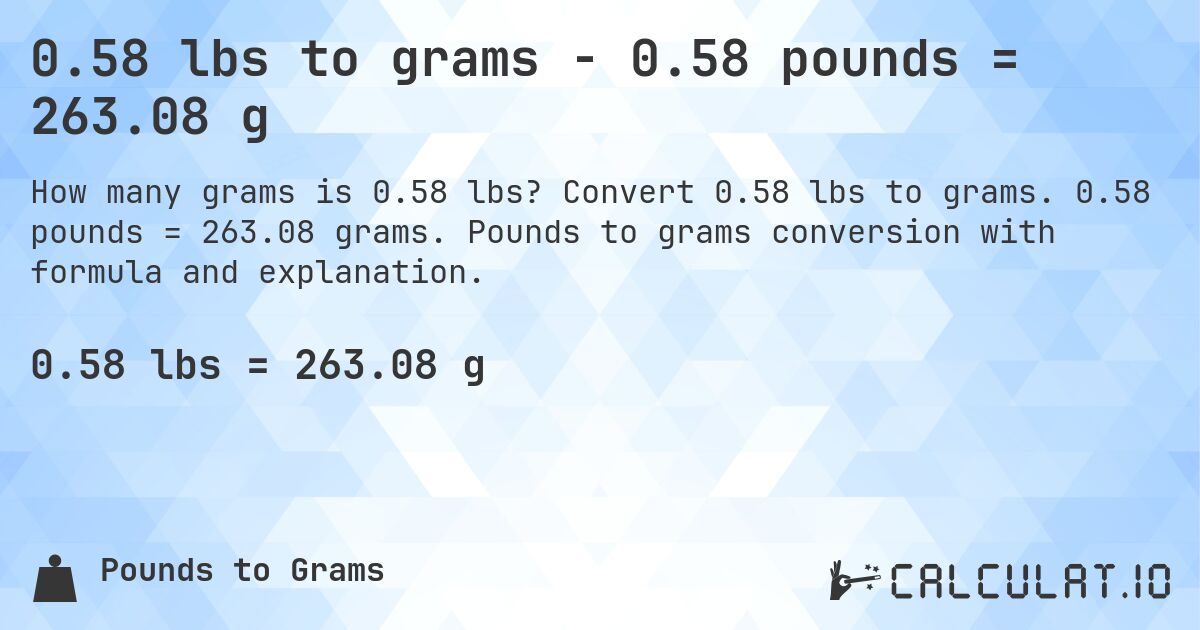 0.58 lbs to grams - 0.58 pounds = 263.08 g. Convert 0.58 lbs to grams. 0.58 pounds = 263.08 grams. Pounds to grams conversion with formula and explanation.
