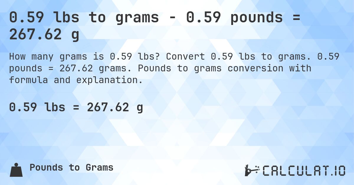 0.59 lbs to grams - 0.59 pounds = 267.62 g. Convert 0.59 lbs to grams. 0.59 pounds = 267.62 grams. Pounds to grams conversion with formula and explanation.