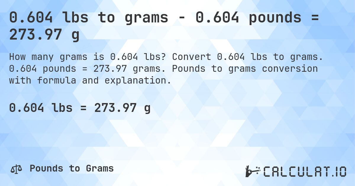 0.604 lbs to grams - 0.604 pounds = 273.97 g. Convert 0.604 lbs to grams. 0.604 pounds = 273.97 grams. Pounds to grams conversion with formula and explanation.