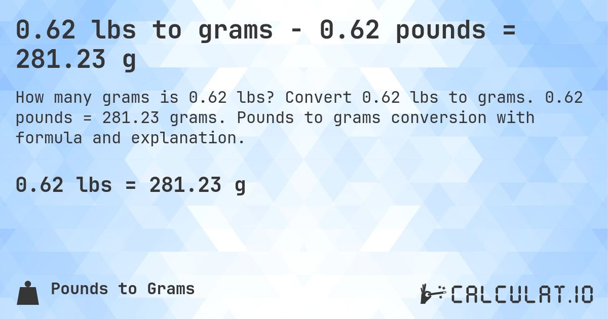 0.62 lbs to grams - 0.62 pounds = 281.23 g. Convert 0.62 lbs to grams. 0.62 pounds = 281.23 grams. Pounds to grams conversion with formula and explanation.