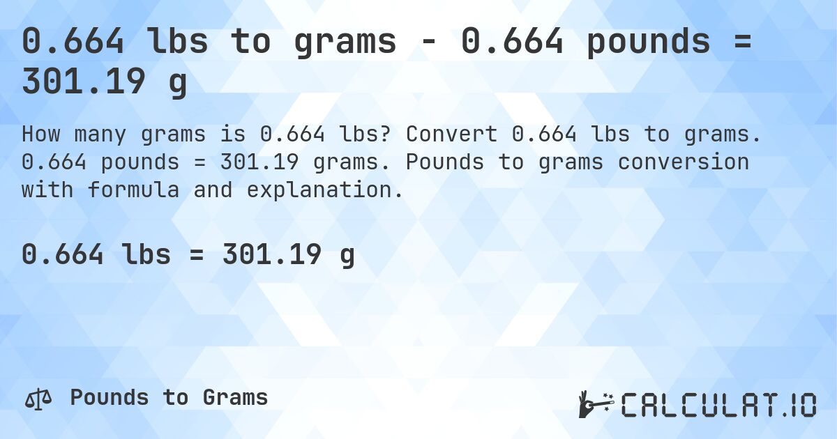 0.664 lbs to grams - 0.664 pounds = 301.19 g. Convert 0.664 lbs to grams. 0.664 pounds = 301.19 grams. Pounds to grams conversion with formula and explanation.