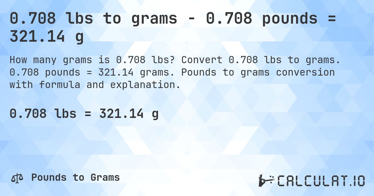 0.708 lbs to grams - 0.708 pounds = 321.14 g. Convert 0.708 lbs to grams. 0.708 pounds = 321.14 grams. Pounds to grams conversion with formula and explanation.