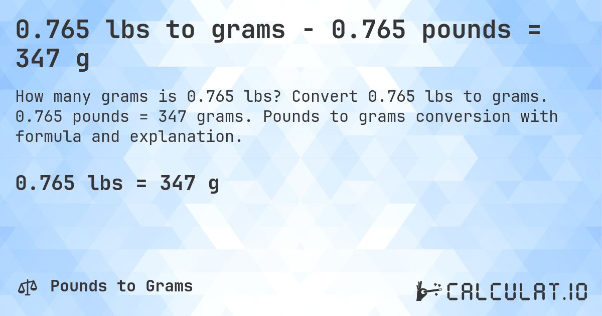 0.765 lbs to grams - 0.765 pounds = 347 g. Convert 0.765 lbs to grams. 0.765 pounds = 347 grams. Pounds to grams conversion with formula and explanation.