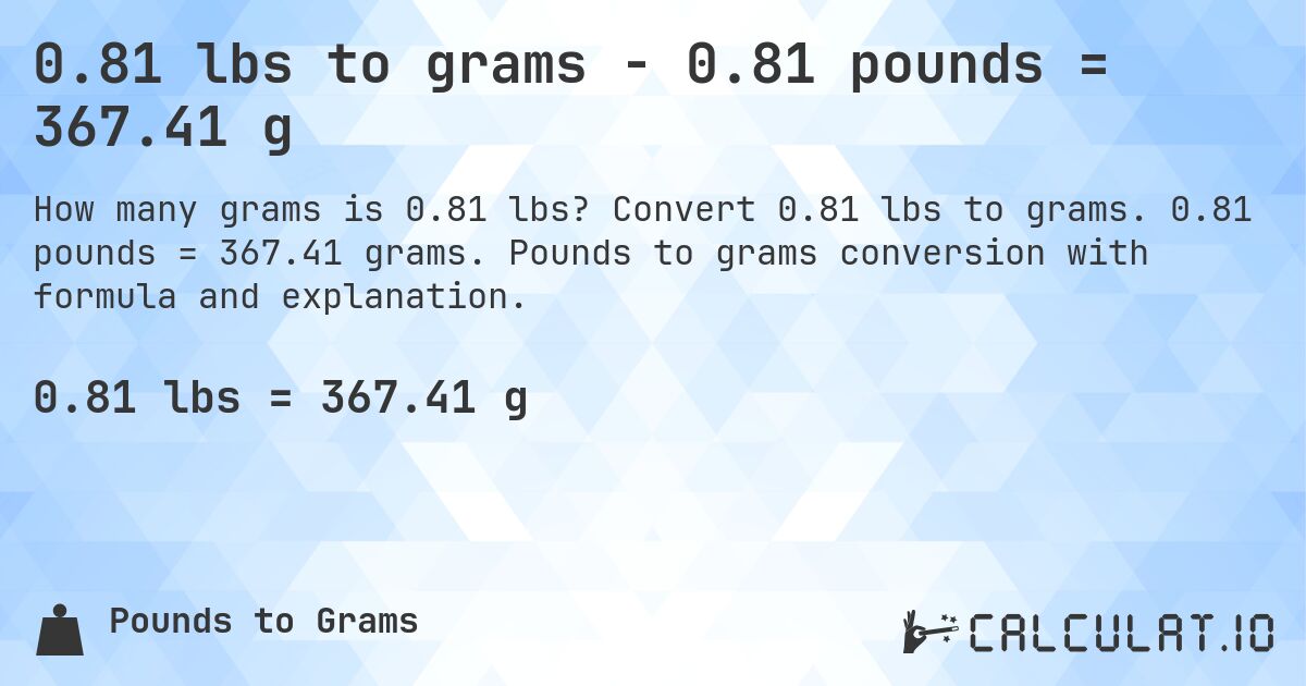 0.81 lbs to grams - 0.81 pounds = 367.41 g. Convert 0.81 lbs to grams. 0.81 pounds = 367.41 grams. Pounds to grams conversion with formula and explanation.