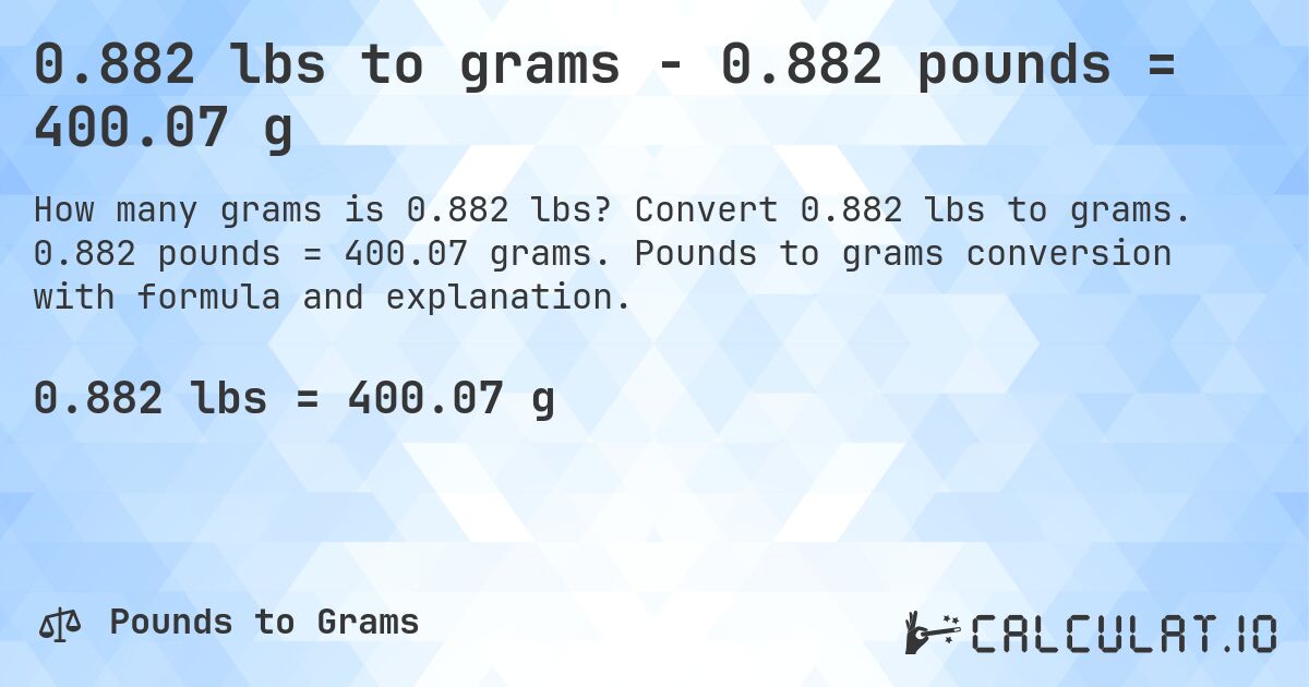 0.882 lbs to grams - 0.882 pounds = 400.07 g. Convert 0.882 lbs to grams. 0.882 pounds = 400.07 grams. Pounds to grams conversion with formula and explanation.