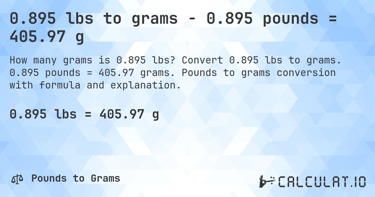 0.895 lbs to grams - 0.895 pounds = 405.97 g. Convert 0.895 lbs to grams. 0.895 pounds = 405.97 grams. Pounds to grams conversion with formula and explanation.