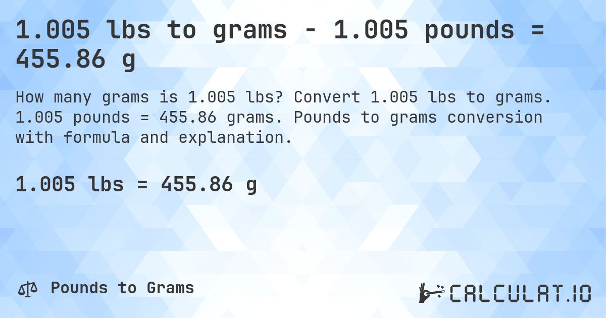 1.005 lbs to grams - 1.005 pounds = 455.86 g. Convert 1.005 lbs to grams. 1.005 pounds = 455.86 grams. Pounds to grams conversion with formula and explanation.