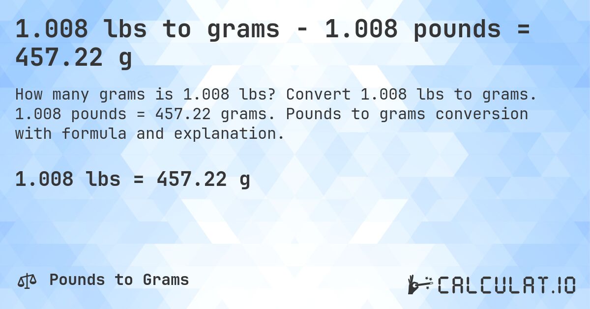 1.008 lbs to grams - 1.008 pounds = 457.22 g. Convert 1.008 lbs to grams. 1.008 pounds = 457.22 grams. Pounds to grams conversion with formula and explanation.