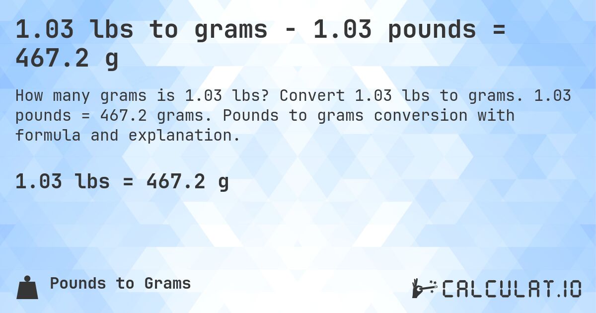 1.03 lbs to grams - 1.03 pounds = 467.2 g. Convert 1.03 lbs to grams. 1.03 pounds = 467.2 grams. Pounds to grams conversion with formula and explanation.