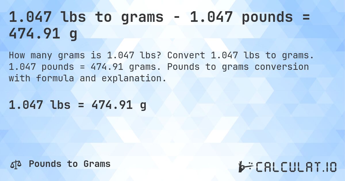 1.047 lbs to grams - 1.047 pounds = 474.91 g. Convert 1.047 lbs to grams. 1.047 pounds = 474.91 grams. Pounds to grams conversion with formula and explanation.