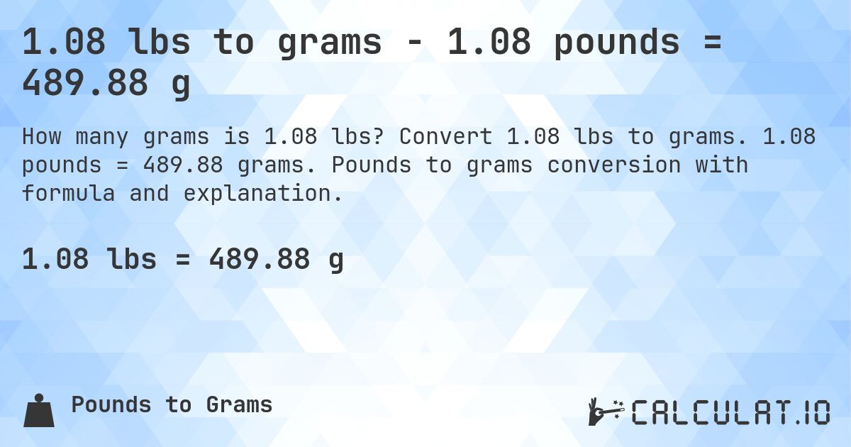 1.08 lbs to grams - 1.08 pounds = 489.88 g. Convert 1.08 lbs to grams. 1.08 pounds = 489.88 grams. Pounds to grams conversion with formula and explanation.