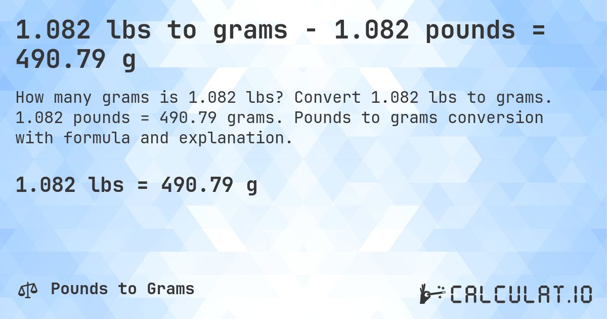 1.082 lbs to grams - 1.082 pounds = 490.79 g. Convert 1.082 lbs to grams. 1.082 pounds = 490.79 grams. Pounds to grams conversion with formula and explanation.