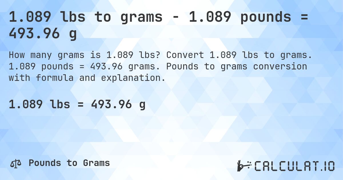 1.089 lbs to grams - 1.089 pounds = 493.96 g. Convert 1.089 lbs to grams. 1.089 pounds = 493.96 grams. Pounds to grams conversion with formula and explanation.