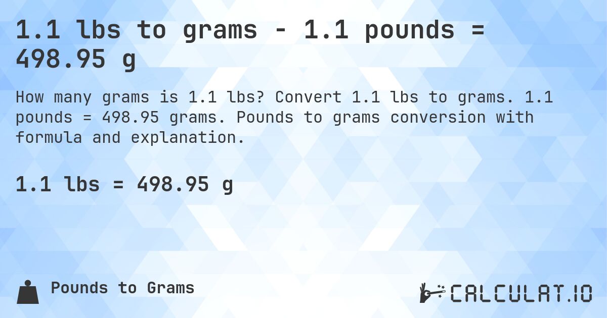 1.1 lbs to grams - 1.1 pounds = 498.95 g. Convert 1.1 lbs to grams. 1.1 pounds = 498.95 grams. Pounds to grams conversion with formula and explanation.