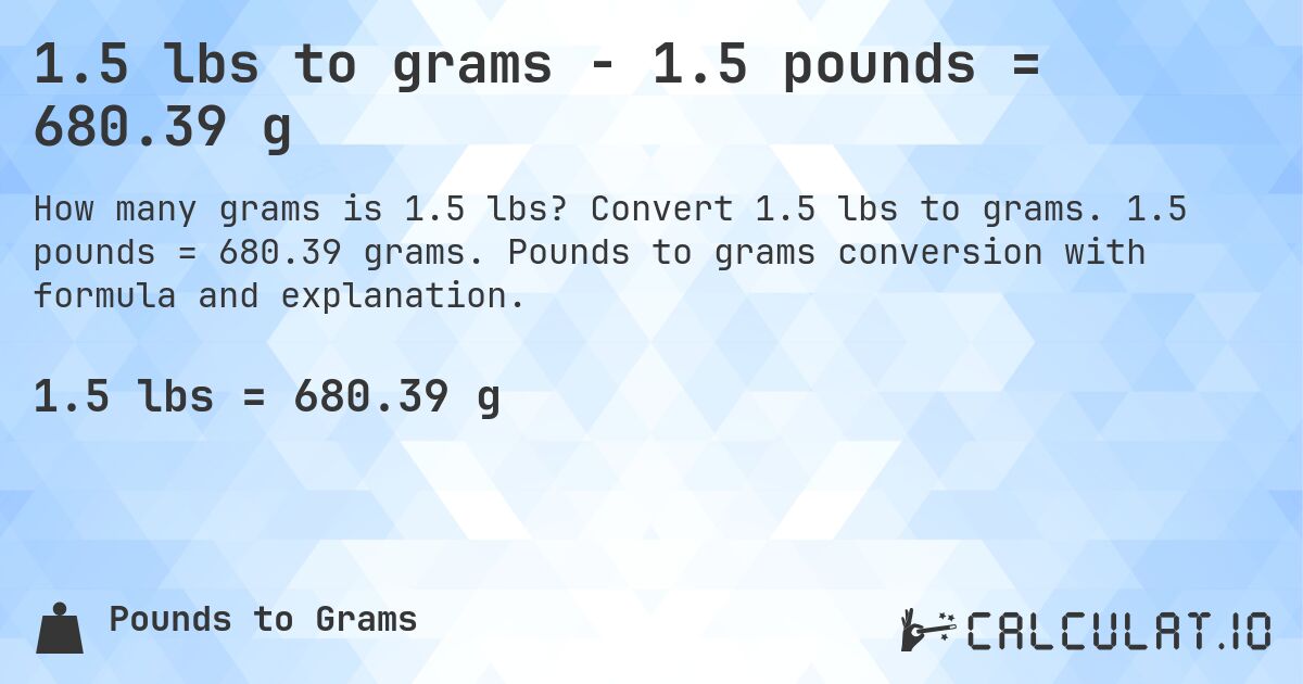 1.5 lbs to grams - 1.5 pounds = 680.39 g. Convert 1.5 lbs to grams. 1.5 pounds = 680.39 grams. Pounds to grams conversion with formula and explanation.