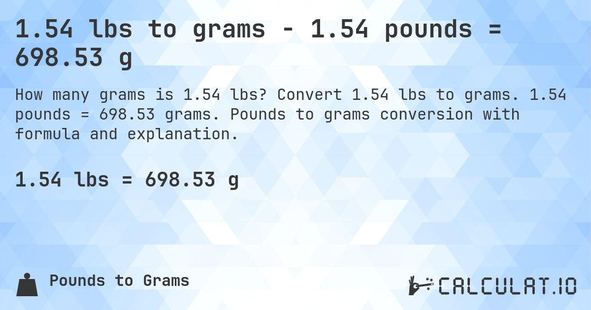 1.54 lbs to grams - 1.54 pounds = 698.53 g. Convert 1.54 lbs to grams. 1.54 pounds = 698.53 grams. Pounds to grams conversion with formula and explanation.