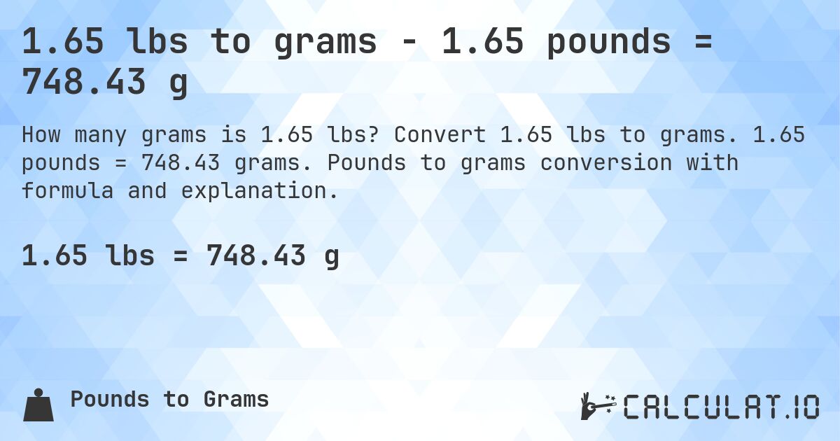 1.65 lbs to grams - 1.65 pounds = 748.43 g. Convert 1.65 lbs to grams. 1.65 pounds = 748.43 grams. Pounds to grams conversion with formula and explanation.