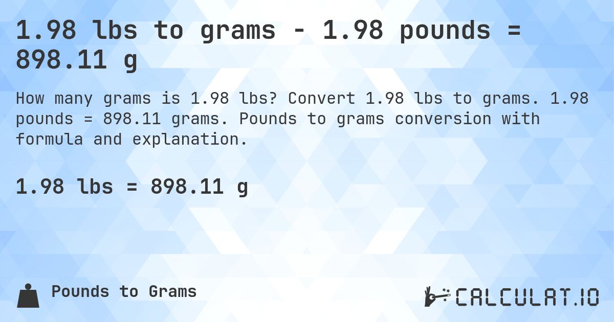 1.98 lbs to grams - 1.98 pounds = 898.11 g. Convert 1.98 lbs to grams. 1.98 pounds = 898.11 grams. Pounds to grams conversion with formula and explanation.