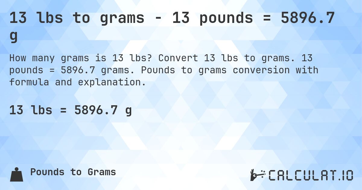 13 lbs to grams - 13 pounds = 5896.7 g. Convert 13 lbs to grams. 13 pounds = 5896.7 grams. Pounds to grams conversion with formula and explanation.