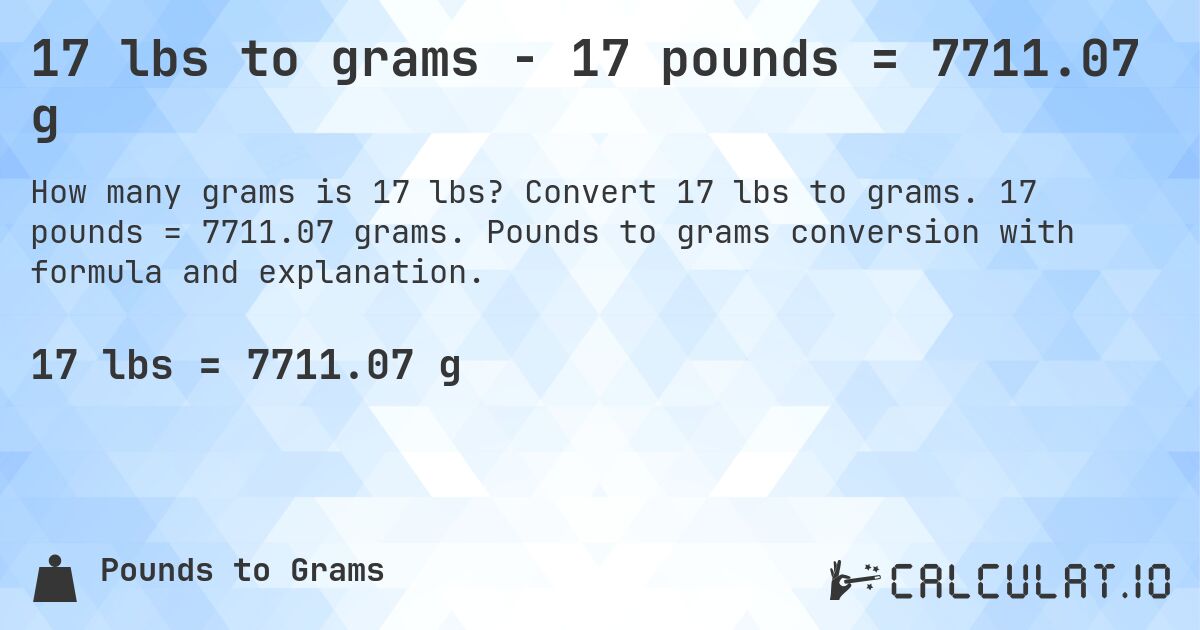 17 lbs to grams - 17 pounds = 7711.07 g. Convert 17 lbs to grams. 17 pounds = 7711.07 grams. Pounds to grams conversion with formula and explanation.