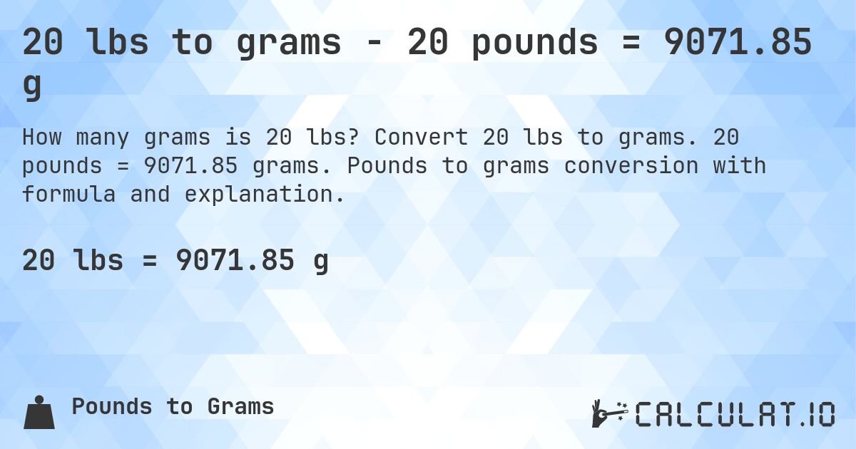 20 lbs to grams - 20 pounds = 9071.85 g. Convert 20 lbs to grams. 20 pounds = 9071.85 grams. Pounds to grams conversion with formula and explanation.