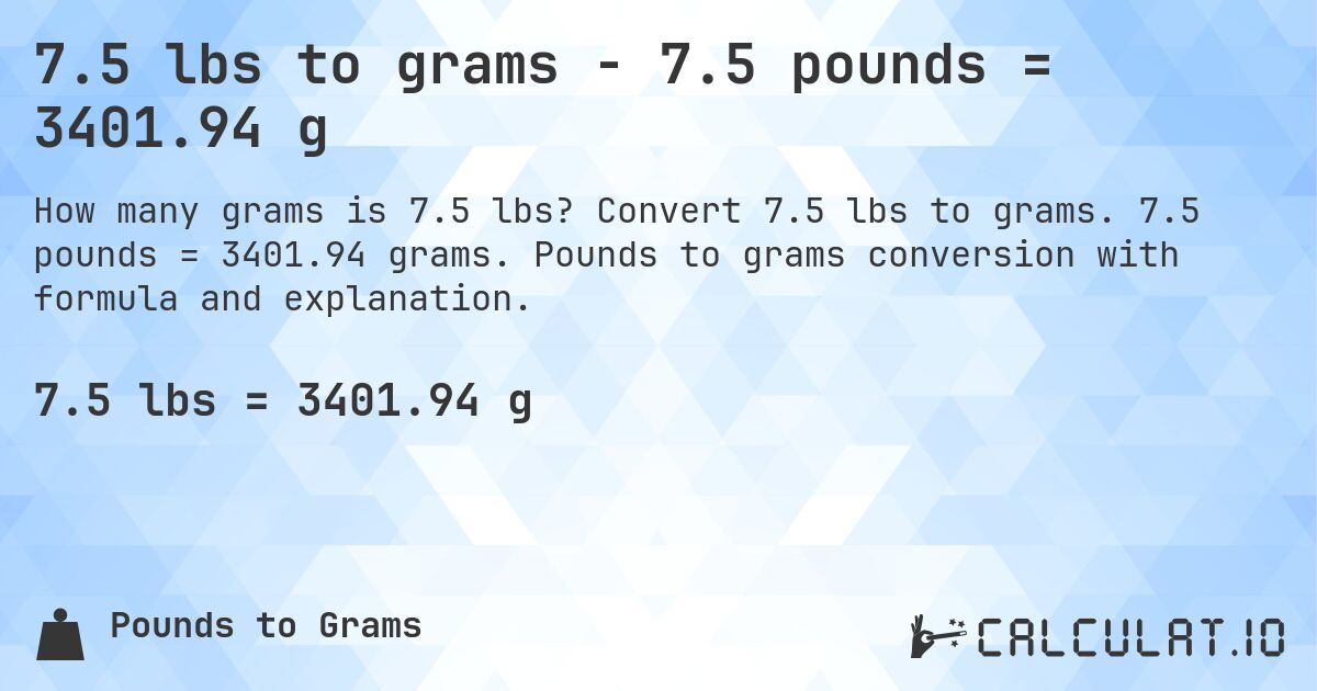 7.5 lbs to grams - 7.5 pounds = 3401.94 g. Convert 7.5 lbs to grams. 7.5 pounds = 3401.94 grams. Pounds to grams conversion with formula and explanation.