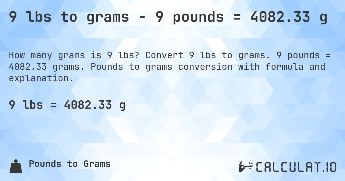 9 lbs to grams - 9 pounds = 4082.33 g. Convert 9 lbs to grams. 9 pounds = 4082.33 grams. Pounds to grams conversion with formula and explanation.