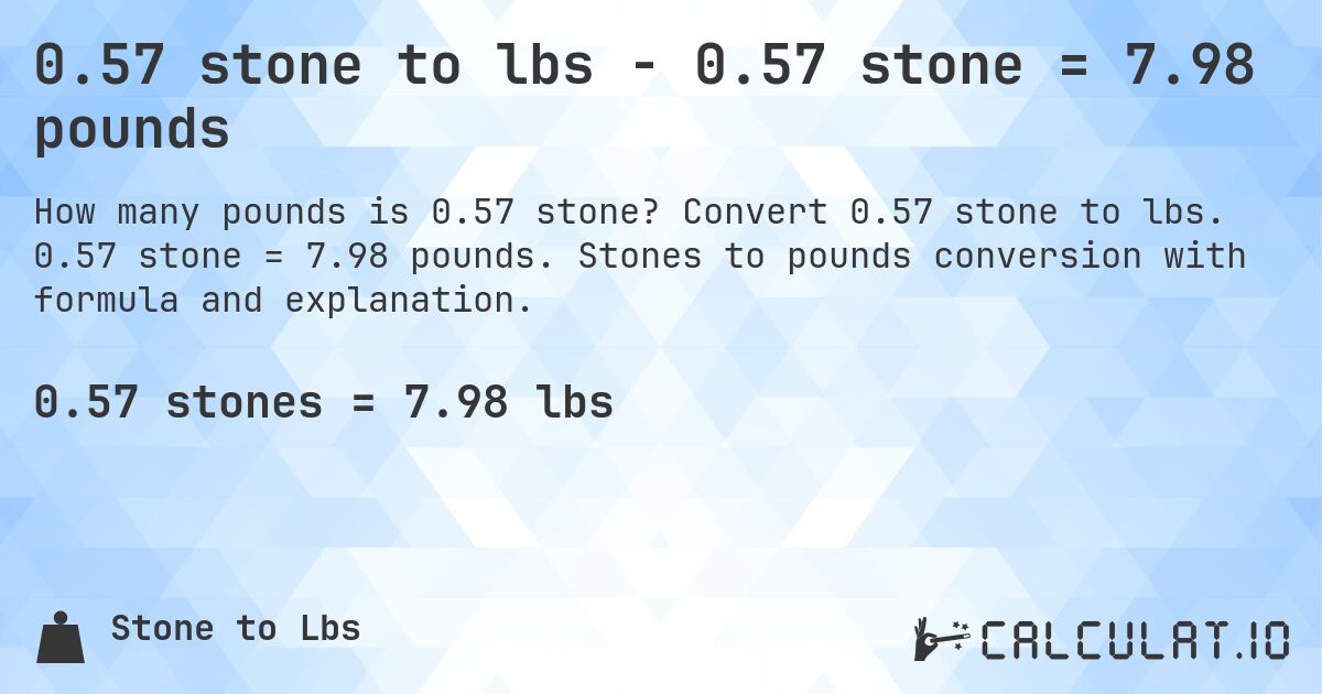 0.57 stone to lbs - 0.57 stone = 7.98 pounds. Convert 0.57 stone to lbs. 0.57 stone = 7.98 pounds. Stones to pounds conversion with formula and explanation.