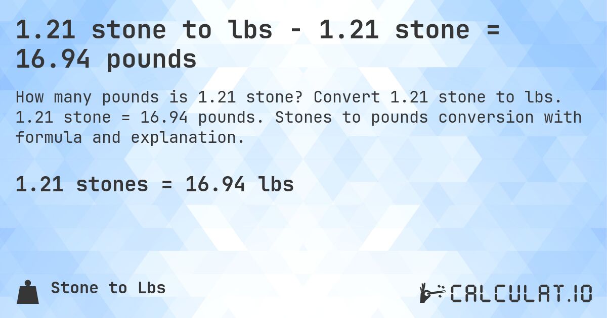 1.21 stone to lbs - 1.21 stone = 16.94 pounds. Convert 1.21 stone to lbs. 1.21 stone = 16.94 pounds. Stones to pounds conversion with formula and explanation.