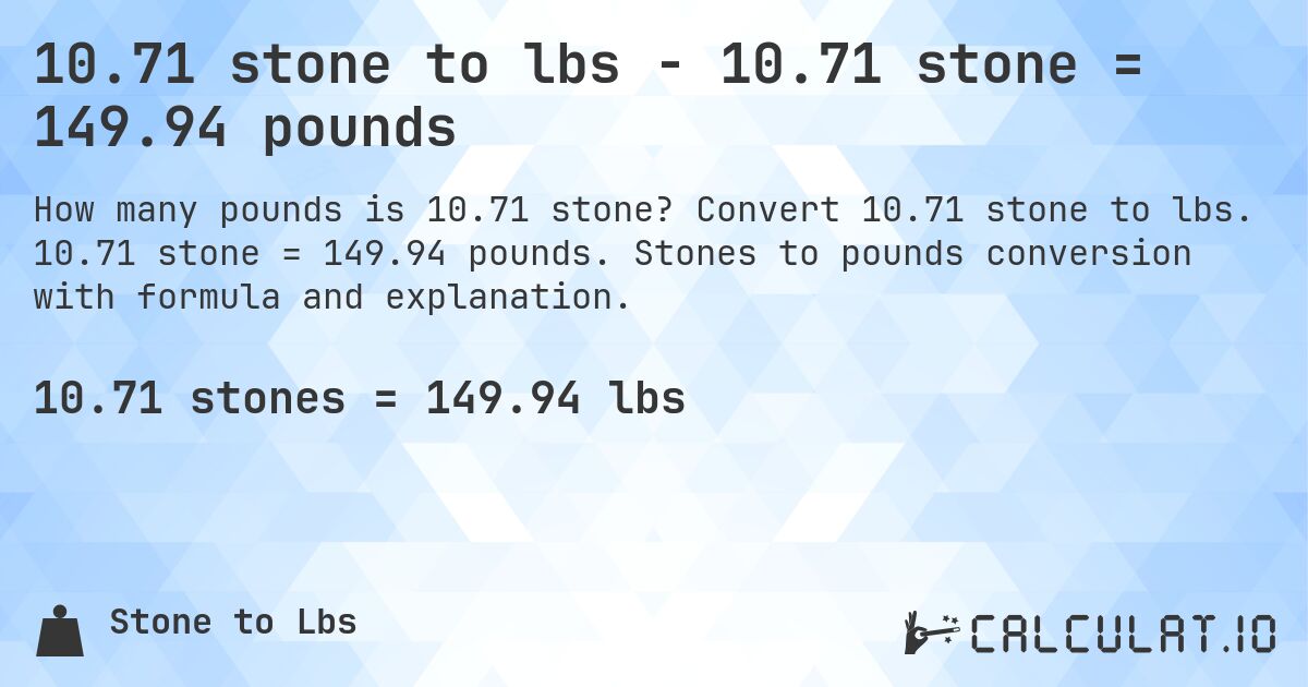 10.71 stone to lbs - 10.71 stone = 149.94 pounds. Convert 10.71 stone to lbs. 10.71 stone = 149.94 pounds. Stones to pounds conversion with formula and explanation.
