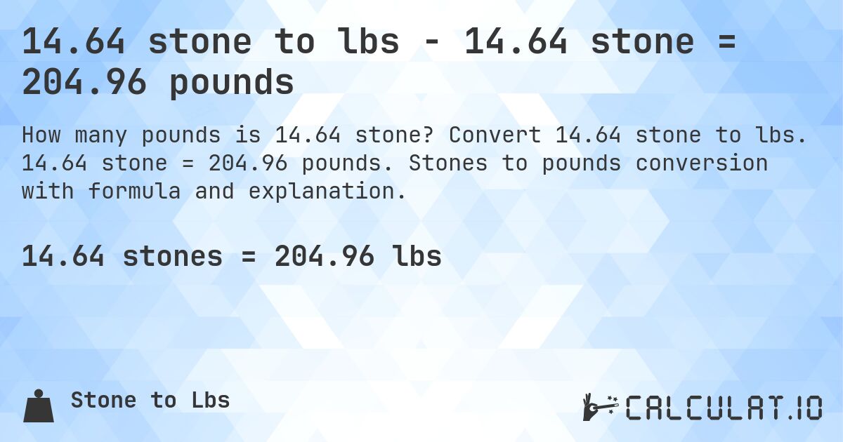 14.64 stone to lbs - 14.64 stone = 204.96 pounds. Convert 14.64 stone to lbs. 14.64 stone = 204.96 pounds. Stones to pounds conversion with formula and explanation.