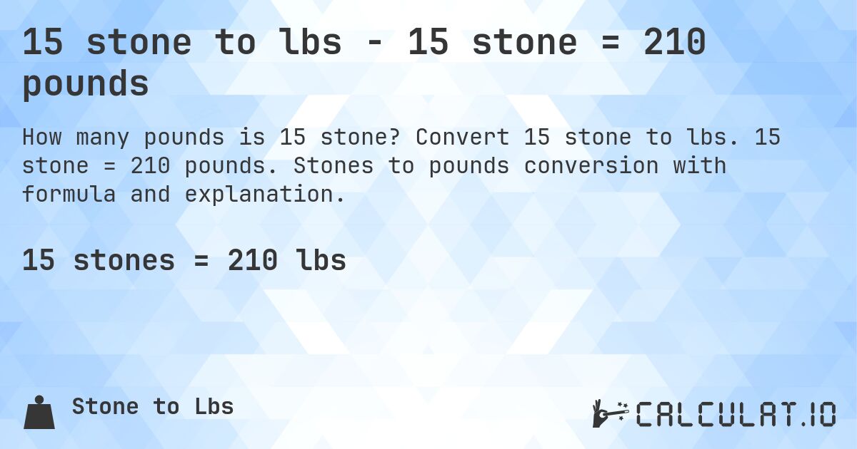 15 stone to lbs - 15 stone = 210 pounds. Convert 15 stone to lbs. 15 stone = 210 pounds. Stones to pounds conversion with formula and explanation.