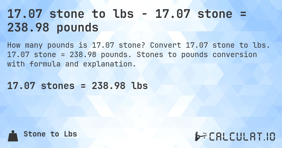 17.07 stone to lbs - 17.07 stone = 238.98 pounds. Convert 17.07 stone to lbs. 17.07 stone = 238.98 pounds. Stones to pounds conversion with formula and explanation.