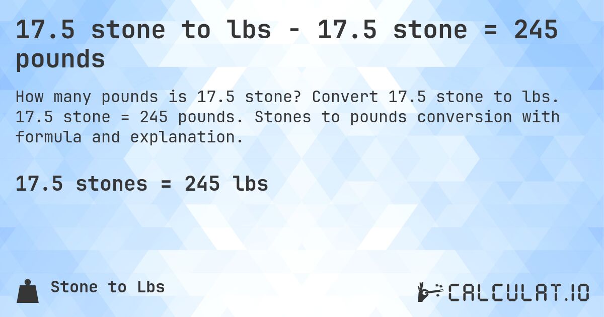 17.5 stone to lbs - 17.5 stone = 245 pounds. Convert 17.5 stone to lbs. 17.5 stone = 245 pounds. Stones to pounds conversion with formula and explanation.