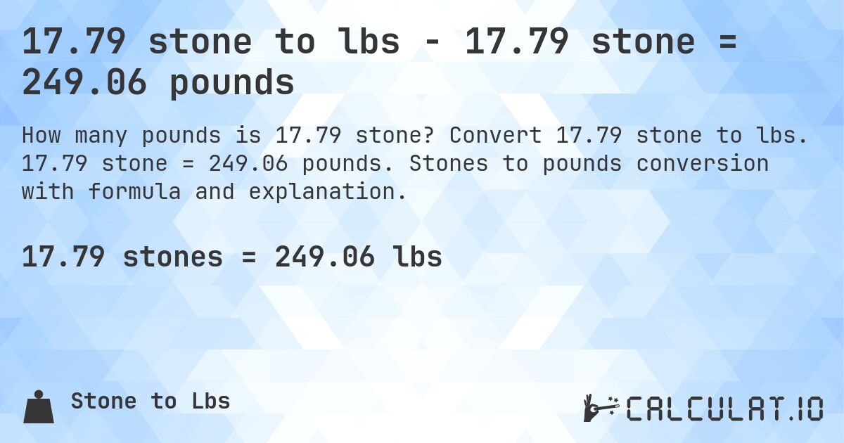 17.79 stone to lbs - 17.79 stone = 249.06 pounds. Convert 17.79 stone to lbs. 17.79 stone = 249.06 pounds. Stones to pounds conversion with formula and explanation.