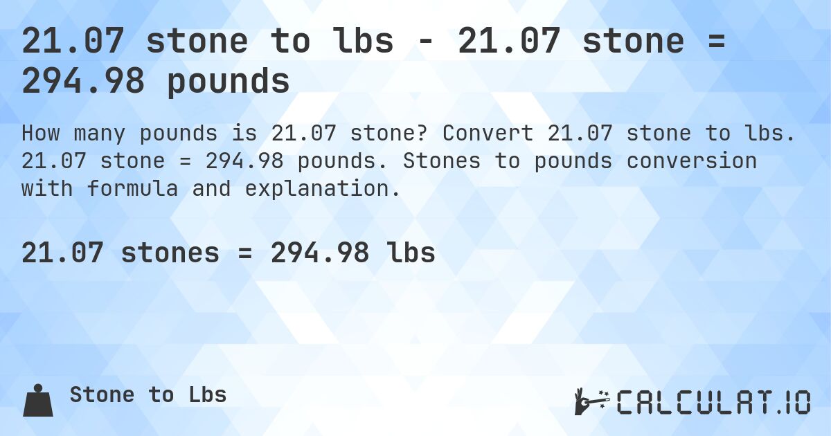 21.07 stone to lbs - 21.07 stone = 294.98 pounds. Convert 21.07 stone to lbs. 21.07 stone = 294.98 pounds. Stones to pounds conversion with formula and explanation.