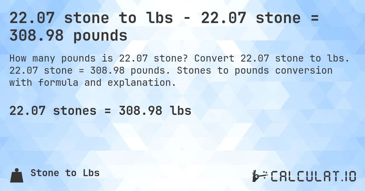 22.07 stone to lbs - 22.07 stone = 308.98 pounds. Convert 22.07 stone to lbs. 22.07 stone = 308.98 pounds. Stones to pounds conversion with formula and explanation.