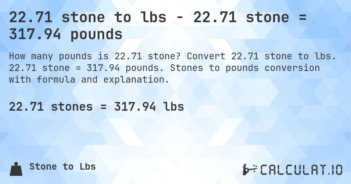 22.71 stone to lbs - 22.71 stone = 317.94 pounds. Convert 22.71 stone to lbs. 22.71 stone = 317.94 pounds. Stones to pounds conversion with formula and explanation.