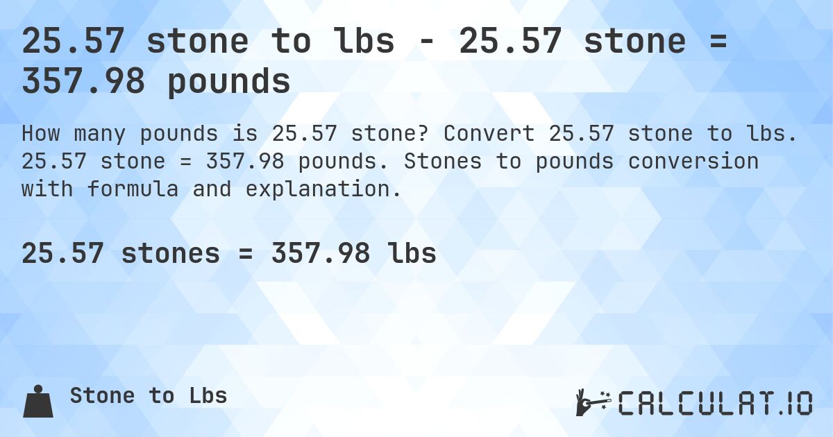 25.57 stone to lbs - 25.57 stone = 357.98 pounds. Convert 25.57 stone to lbs. 25.57 stone = 357.98 pounds. Stones to pounds conversion with formula and explanation.