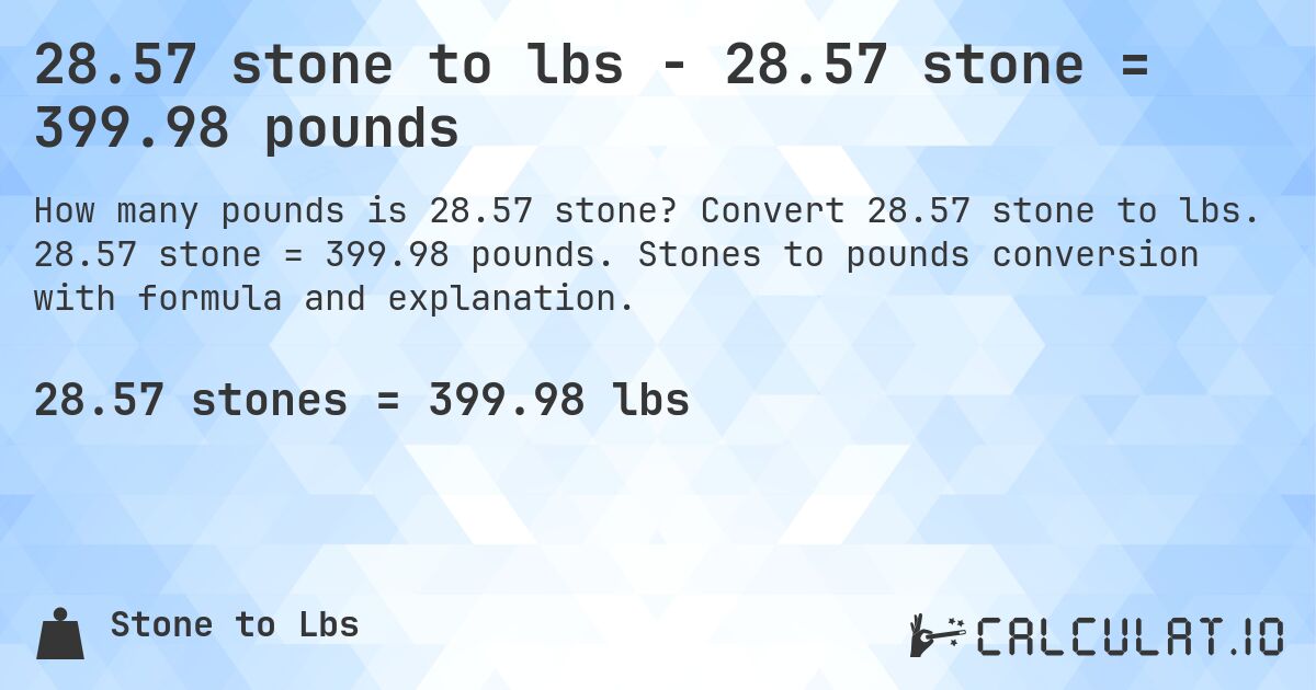 28.57 stone to lbs - 28.57 stone = 399.98 pounds. Convert 28.57 stone to lbs. 28.57 stone = 399.98 pounds. Stones to pounds conversion with formula and explanation.