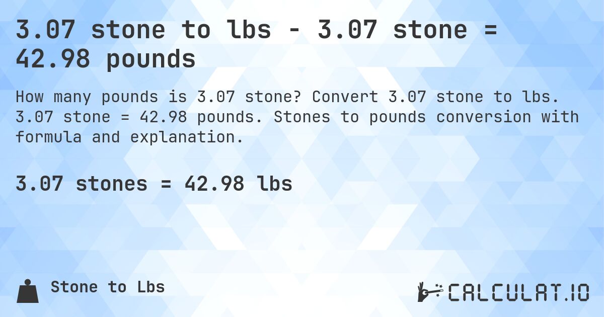 3.07 stone to lbs - 3.07 stone = 42.98 pounds. Convert 3.07 stone to lbs. 3.07 stone = 42.98 pounds. Stones to pounds conversion with formula and explanation.