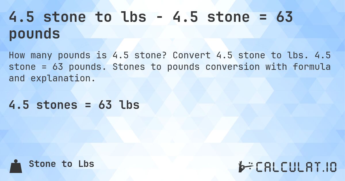4.5 stone to lbs - 4.5 stone = 63 pounds. Convert 4.5 stone to lbs. 4.5 stone = 63 pounds. Stones to pounds conversion with formula and explanation.