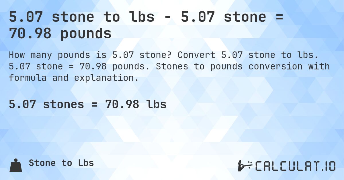 5.07 stone to lbs - 5.07 stone = 70.98 pounds. Convert 5.07 stone to lbs. 5.07 stone = 70.98 pounds. Stones to pounds conversion with formula and explanation.