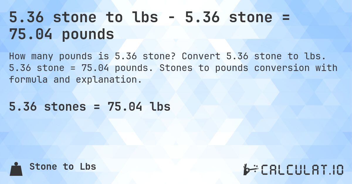 5.36 stone to lbs - 5.36 stone = 75.04 pounds. Convert 5.36 stone to lbs. 5.36 stone = 75.04 pounds. Stones to pounds conversion with formula and explanation.