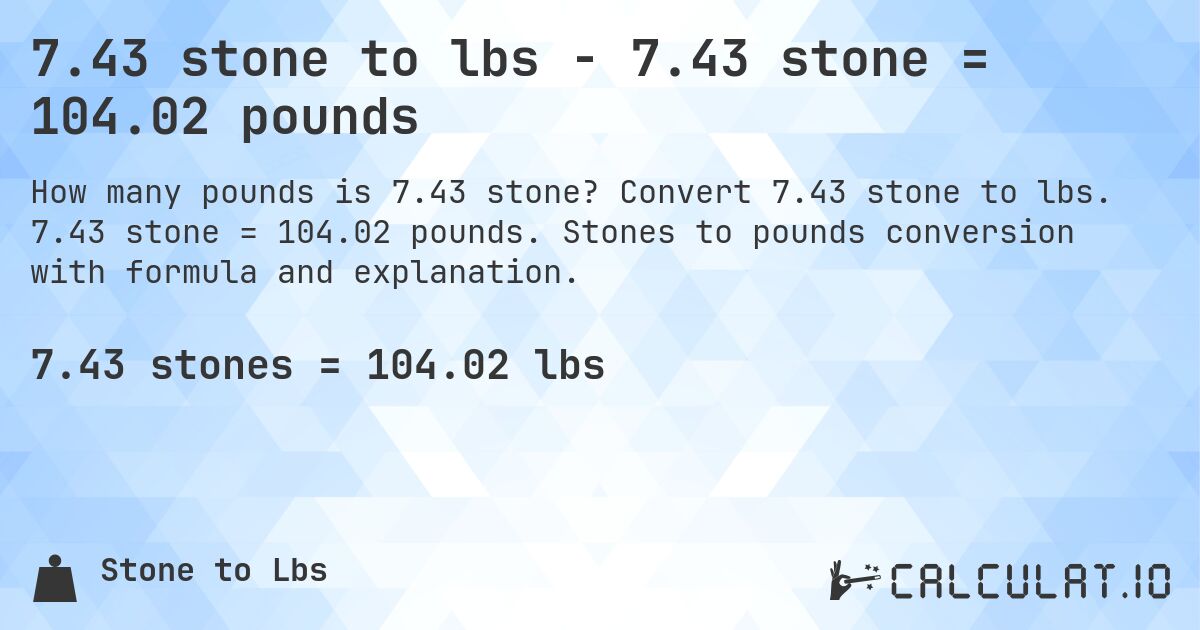 7.43 stone to lbs - 7.43 stone = 104.02 pounds. Convert 7.43 stone to lbs. 7.43 stone = 104.02 pounds. Stones to pounds conversion with formula and explanation.