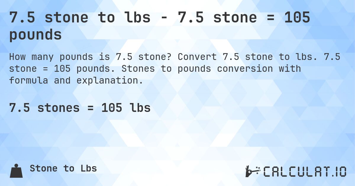 7.5 stone to lbs - 7.5 stone = 105 pounds. Convert 7.5 stone to lbs. 7.5 stone = 105 pounds. Stones to pounds conversion with formula and explanation.