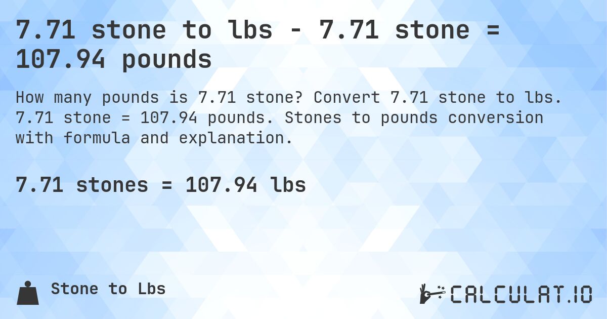 7.71 stone to lbs - 7.71 stone = 107.94 pounds. Convert 7.71 stone to lbs. 7.71 stone = 107.94 pounds. Stones to pounds conversion with formula and explanation.