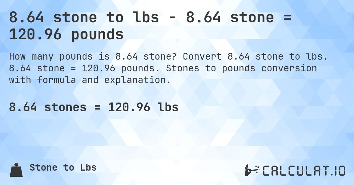 8.64 stone to lbs - 8.64 stone = 120.96 pounds. Convert 8.64 stone to lbs. 8.64 stone = 120.96 pounds. Stones to pounds conversion with formula and explanation.